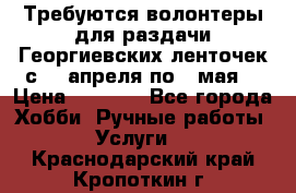 Требуются волонтеры для раздачи Георгиевских ленточек с 30 апреля по 9 мая. › Цена ­ 2 000 - Все города Хобби. Ручные работы » Услуги   . Краснодарский край,Кропоткин г.